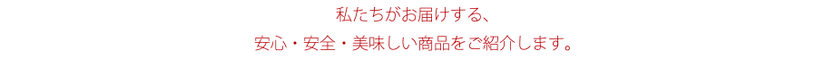 私たちがお届けする、 安心・安全・美味しい商品をご紹介します。